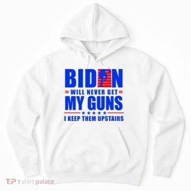Biden Will Never Take My Guns Away I Keep Them Upstairs Hoodie