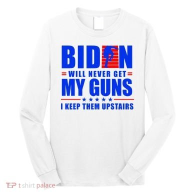 Biden Will Never Take My Guns Away I Keep Them Upstairs Long Sleeve Shirt
