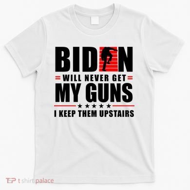Biden Will Never Get My Guns I Keep Them Upstairs Funny T-Shirt