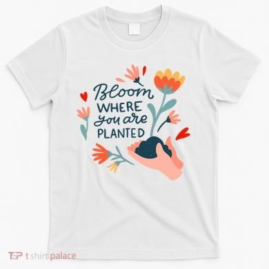 Bloom Where You Are Planted Nature T-Shirt