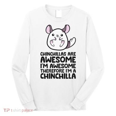 Chinchillas Are Awesome Therefore Im A Chinchilla Long Sleeve Shirt