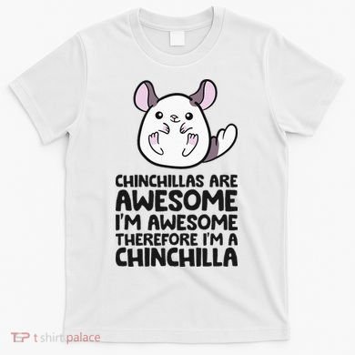 Chinchillas Are Awesome Therefore Im A Chinchilla T-Shirt