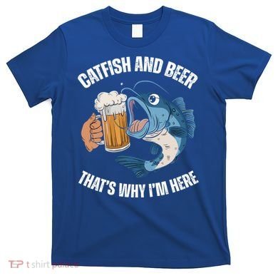 Catfish And Beer ThatS Why IM Here Catfish Fishing Cool Gift T-Shirt