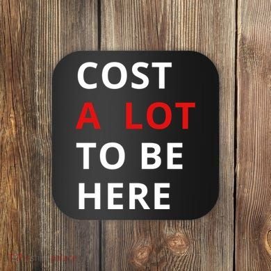 Cost A Lot To Be Here Coaster
