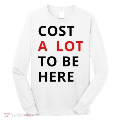 Cost A Lot To Be Here Long Sleeve Shirt