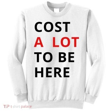 Cost A Lot To Be Here Sweatshirt