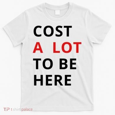 Cost A Lot To Be Here T-Shirt