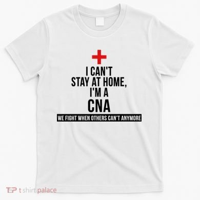 Can't Stay At Home CNA We Fight When Others Can't T-Shirt