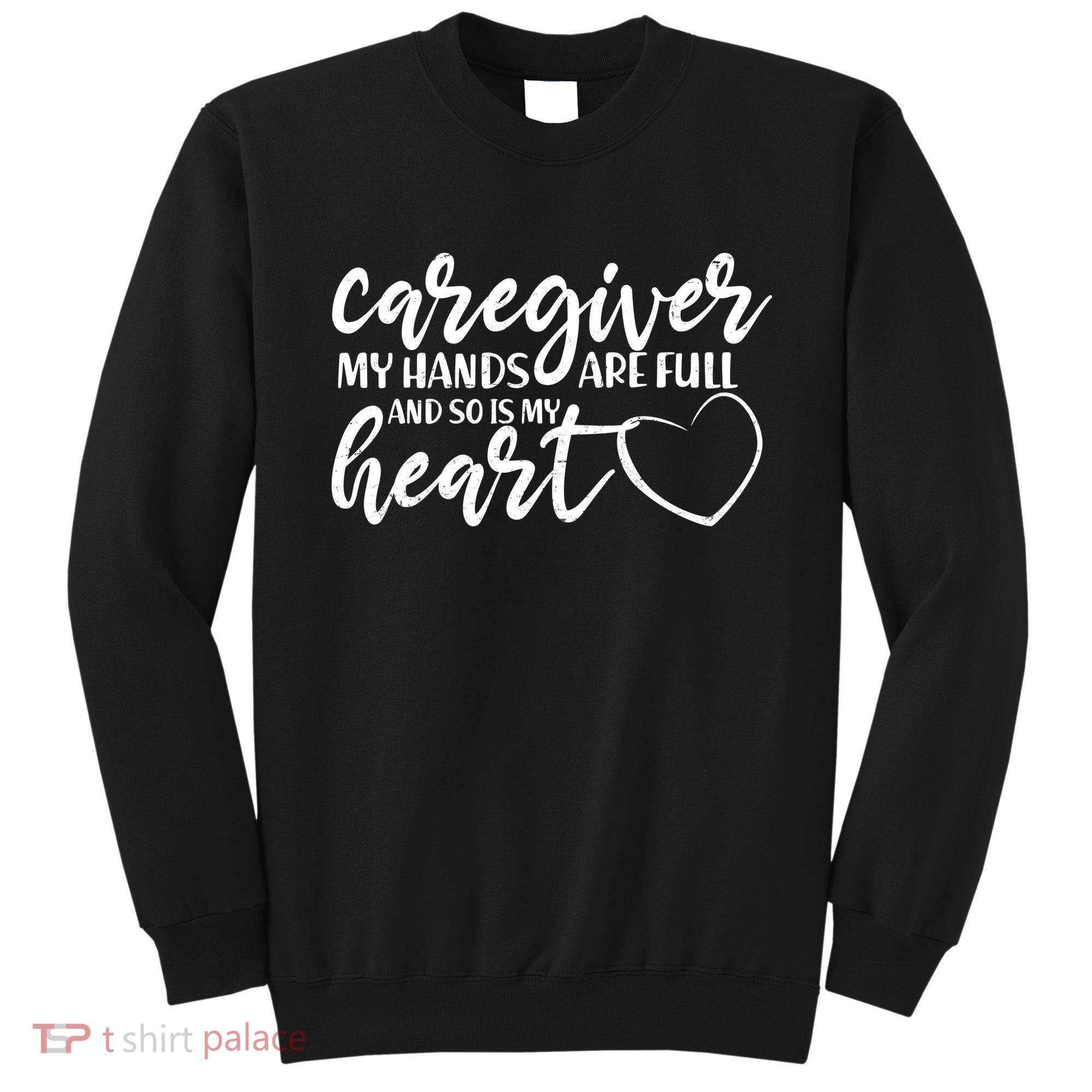 Caregiver My Hands Are Full and So Is My Heart Sweatshirt