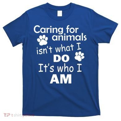 Caring For Animals Isn't What I Do It's Who I Am T-Shirt