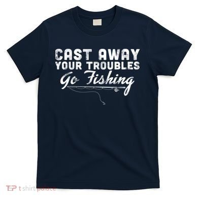 Cast Away Your Troubles Go Fishing T-Shirt