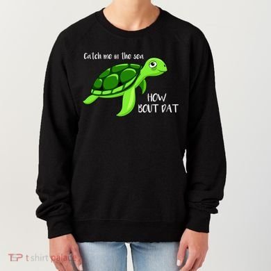 Catch Me In The Sea How Bout Dat Turtle Women's Sweatshirt