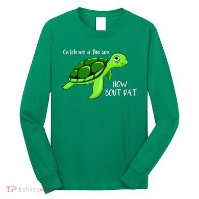 Catch Me In The Sea How Bout Dat Turtle Long Sleeve Shirt