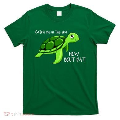 Catch Me In The Sea How Bout Dat Turtle T-Shirt
