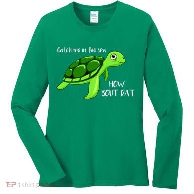 Catch Me In The Sea How Bout Dat Turtle Women's Long Sleeve Shirt