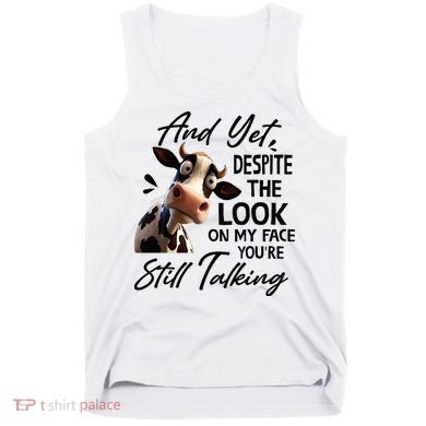 Cow And Yet Despite The Look On My Face Youre Still Talking Tank Top