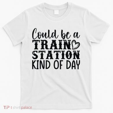 Could Be A Train Station Kind Of Day T-Shirt
