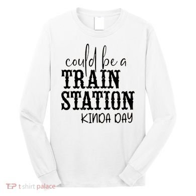 Could Be A Train Station Kinda Day Long Sleeve Shirt