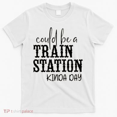 Could Be A Train Station Kinda Day T-Shirt