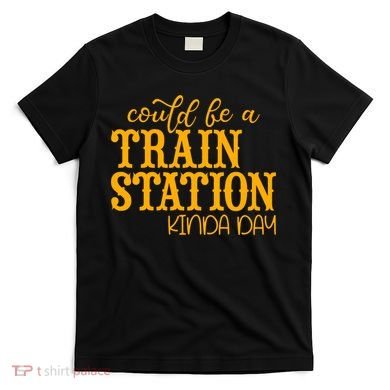 Could Be A Train Station Kinda Day Gift T-Shirt