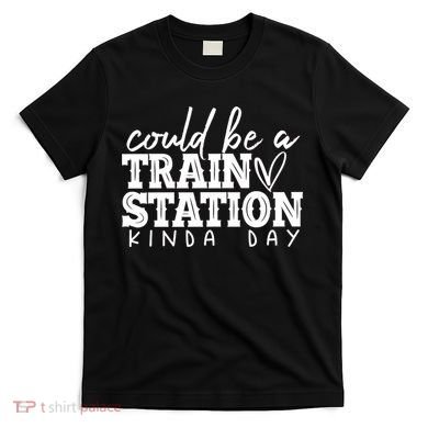 Could Be A Train Station Kinda Day T-Shirt