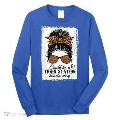 Could Be A Train Station Kinda Day Messy Bun Funny Long Sleeve Shirt