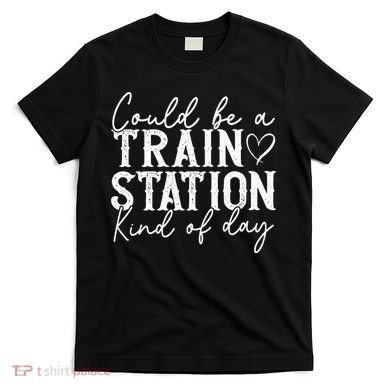 Could Be A Train Station Kinda Day T-Shirt