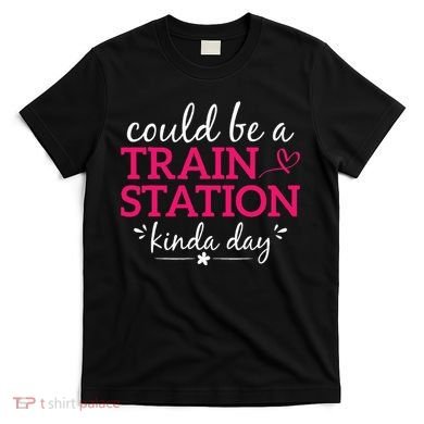 Could Be A Train Station Kinda Day T-Shirt