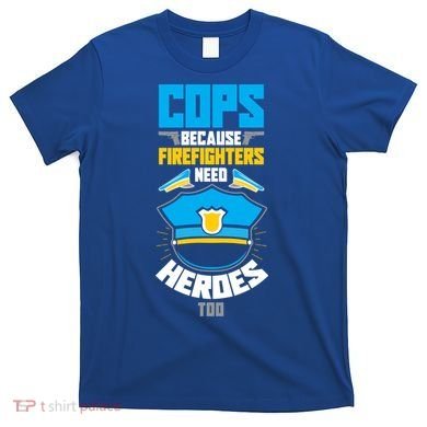Cops Because Firefighters Need Heroes Too Great Gift T-Shirt