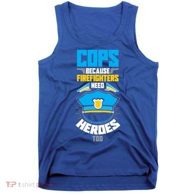 Cops Because Firefighters Need Heroes Too Great Gift Tank Top