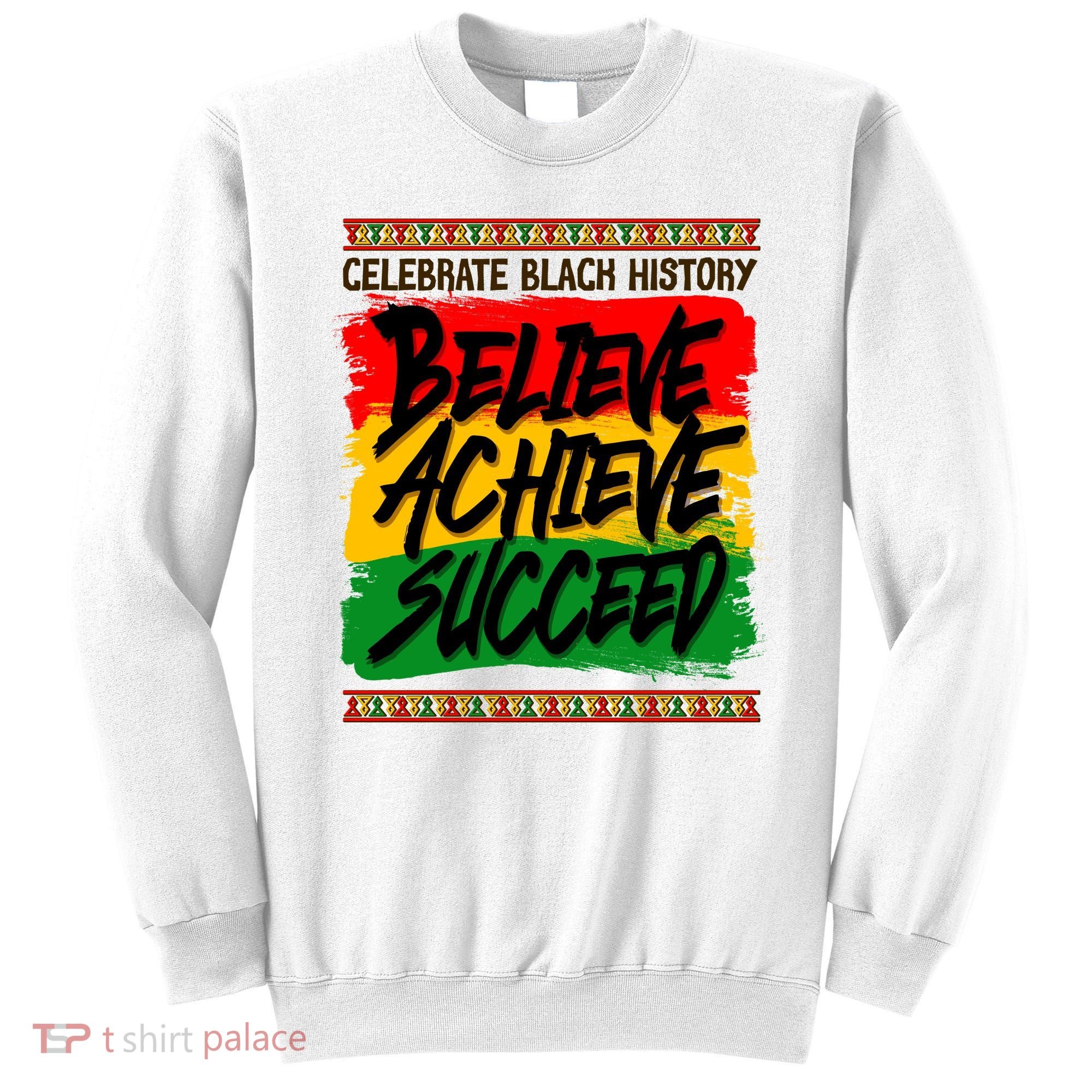 Celebrate Black History Believe Achieve Succeed Sweatshirt