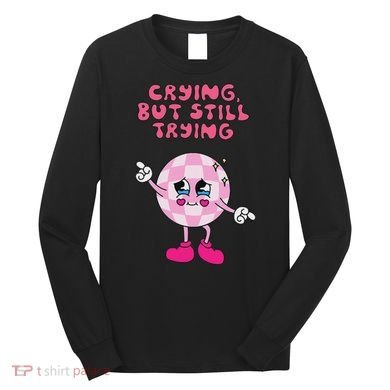 Crying But Still Trying Apparel Long Sleeve Shirt
