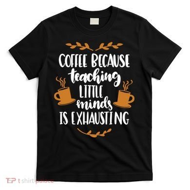 Coffee Because Teaching Little Minds Is Exhausting T-Shirt