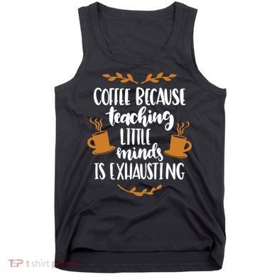 Coffee Because Teaching Little Minds Is Exhausting Tank Top