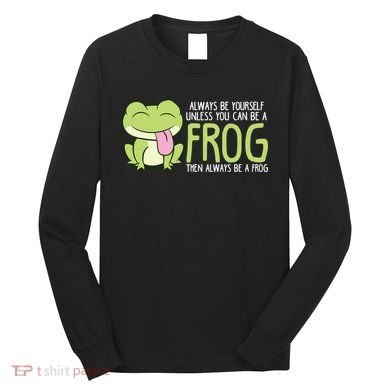 Cute Frog Always Be Yourself Unless You Can Be A Frog Long Sleeve Shirt