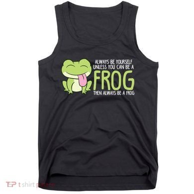 Cute Frog Always Be Yourself Unless You Can Be A Frog Tank Top