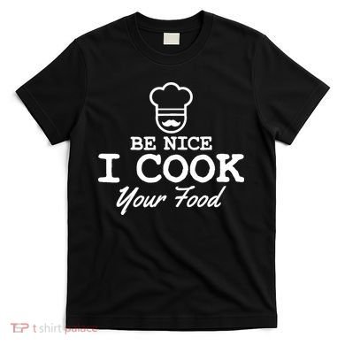 Chef - Funny Gift Be Nice I Cook Your Food T-Shirt