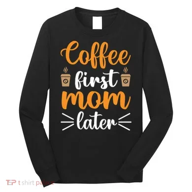 Coffee First Mom Later Long Sleeve Shirt