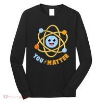 Cute Funny You Matter Science Atom Long Sleeve Shirt thumb 0