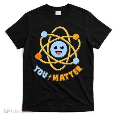 Cute Funny You Matter Science Atom T-Shirt