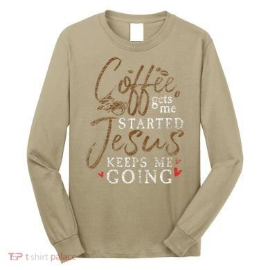 Coffee Gets Me Started Jesus Keeps Me Going Funny Jesus Long Sleeve Shirt