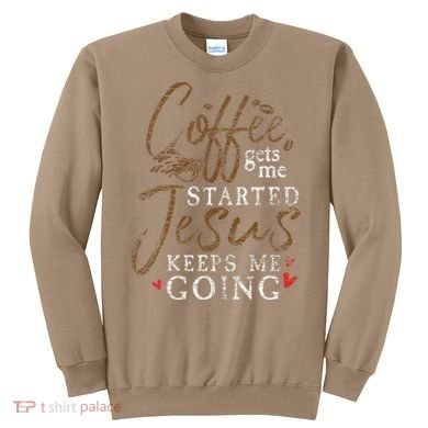 Coffee Gets Me Started Jesus Keeps Me Going Funny Jesus Sweatshirt