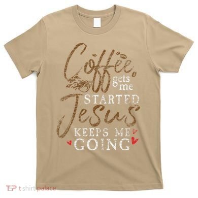 Coffee Gets Me Started Jesus Keeps Me Going Funny Jesus T-Shirt