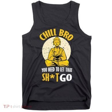 Chill Bro You Need To Let That Shit Go Tank Top