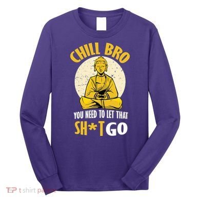 Chill Bro You Need To Let That Shit Go Long Sleeve Shirt
