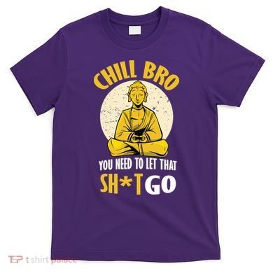 Chill Bro You Need To Let That Shit Go T-Shirt