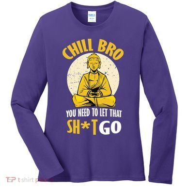Chill Bro You Need To Let That Shit Go Women's Long Sleeve Shirt