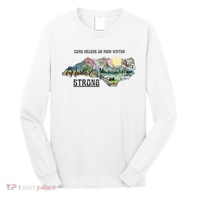 Come Helene Or High Water North Carolina Strong Long Sleeve Shirt