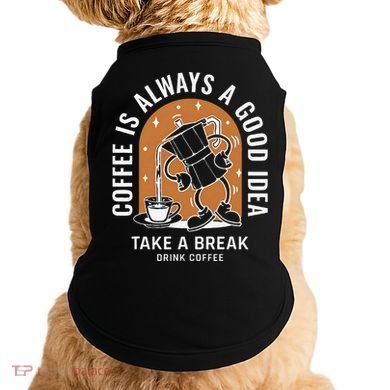Coffee Is Always A Good Idea Take A Break Drink Coffee Doggie Tank