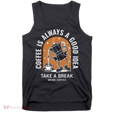 Coffee Is Always A Good Idea Take A Break Drink Coffee Tank Top